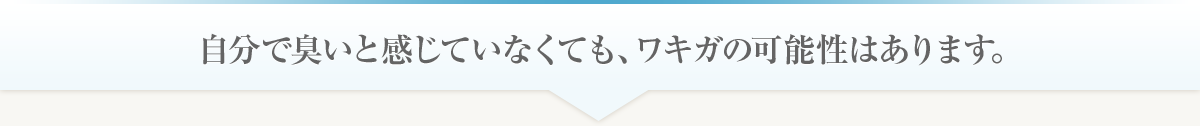 自分で臭いと感じていなくても、ワキガの可能性はあります。